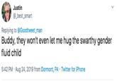 Justin _best_smart Replying to @Goodtweet_man Buddy, they won't even let me hug the swarthy gender fluid child 5:42 PM Aug 24, 2019 from Dormont, PA Twitter for iPhone