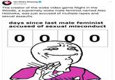 lan Miles Cheong @stillgray The creator of the woke video game Night in the Woods, a supremely woke male feminist named Alec Holowka, was just accused of multiple rapes and sexual assaults days since last male feminist accused of sexual misconduct 0 00 0