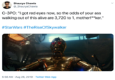 Shaurya Chawla @_ShauryaChawla C-3PO: "I got red eyes now, so the odds of your ass walking out of this alive are 3,720 to 1, motherf**ker." #StarWars #TheRiseOfSkywalker 5:58 AM Aug 26, 2019 Twitter Web App