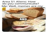 Area 51 Aliens: How do you communicate? Me: Well, memes are my AND