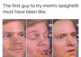 The first guy to try mom's spaghetti must have been like: adam.the.creator
