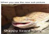 When you see the new sub picture happy lizard noises