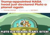 Trump-appointed NASA head just declared Pluto a planet again by TRISTAN GREENE 9 hours ago in DISTRACT PLUTO ISA F------ PLANET, BITCH!