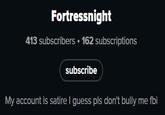 Fortressnight 413 subscribers 162 subscriptions subscribe My account is satire I guess pls don't bully me fbi