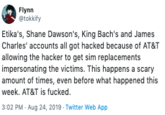 Flynn @tokkify Etika's, Shane Dawson's, King Bach's and James Charles' accounts all got hacked because of AT&T allowing the hacker to get sim replacements impersonating the victims. This happens a scary amount of times, even before what happened this week. AT&T is f-----. 3:02 PM Aug 24, 2019 Twitter Web App