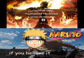.On that day, humanity recieved a grim reminder. NARUTO if you believe it