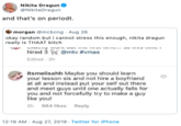 Nikita Dragun NikitaDragun and that's on periodt. morgan @mcbcng Aug 26 okay random but i cannot stress this enough, nikita dragun really is THAAT bitch hired 3 @mtv #vmas Edited 2h itsmelisahh Maybe you should learn your lesson sis and not hire a boyfriend at all and instead put your self out there and meet guys until one actually falls for you and not forcefully try to make a guy like you! 2h 964 likes Reply 12:19 AM Aug 27, 2019 Twitter for iPhone