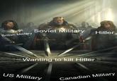 Soviet Military Hitler British Military Wanting to kill Hitler US Military Canadian Military
