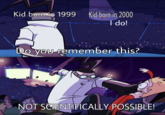 Kid born in 1999 Kid bon in 2000 I do! Do you remember this? NOT SCIENTIFICALLY POSSIBLE! N