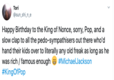 Tori @sun_shi_n_e Happy Birthday to the King of Nonce, sorry, Pop, and a slow clap to all the p----sympathisers out there who'd hand their kids over to literally any old freak as long as he was rich / famous enough #KingOfPop #MichaelJackson