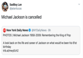 SadBoy Lan @jelanilucas Michael Jackson is cancelled @NYDailyNews 9h PHOTOS Michael Jackson 1958-2009: Remembering the King of Pop New York Daily News DAILY NEWS A look back on the life and career of Jackson on what would've been his 61st birthday trib.al/mwyEch2