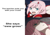 The teacher puts you with your crush She says "eww gross"