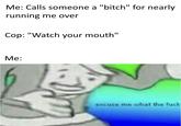 Me: Calls someone a "bitch" for nearly running me over Cop: "Watch your mouth" Me: excuse me what the f---