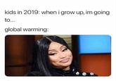 global warming ft. nicki  kids in 2019: when i grow up, im going to... global warming: