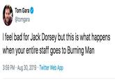 Tom Gara @tomgara I feel bad for Jack Dorsey but this is what happens when your entire staff goes to Burning Man 3:59 PM Aug 30, 2019 Twitter Web App