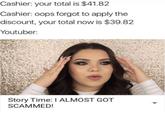 Cashier: your total is $41.82 Cashier: oops forgot to apply the discount, your total now is $39.82 Youtuber: MAYRA Story Time: I ALMOST GOT SCAMMED!