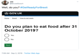 Joe @MrJoeGooch Well, do you? #GetReadyForBrexit GOV.UK Brexit> How to get ready Home Do you plan to eat food after 31 October 2019? Yes No Next 7:08 AM Sep 2, 2019 Twitter Web App