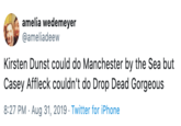 amelia wedemeyer @ameliadeew Kirsten Dunst could do Manchester by the Sea but Casey Affleck couldn't do Drop Dead Gorgeous 8:27 PM Aug 31, 2019 Twitter for iPhone