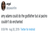 angel @dykesinfilm amy adams could do the godfather but al pacino couldn't do enchanted 8:59 PM Aug 30, 2019 Twitter for Android
