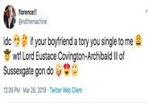 florence!! @ndthemachine idc if your boyfriend a tory you single to me w-- Lord Eustace Covington-Archibald IIl of Sussexgate gon do 12:39 PM Mar 26, 2019 Twitter Web Client
