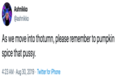 Ashnikko @ashnikko As we move into thotumn, please remember to pumpkin| spice that p----. 4:23 AM Aug 30, 2019 Twitter for iPhone