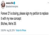 Jessica Ellis @baddestmamajama Forever 21 is closing, please sign my petition to replace it with my new concept: Bitches, We're 35 3:58 PM Aug 29, 2019 Twitter for iPhone