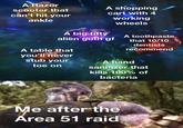 A Razor A shopping scooter that cart with 4 can't hit your working ankle wheels A big t---- alien goth gf toothpaste that 10/10 dentists recommend A table that you'll never stub your A hand sanitizer that toe on kills 100% of bacteria Me after the Area 51 raid