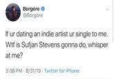 Borgore @Borgore If ur dating an indie artist ur single to me. W-- is Sufjan Stevens gonna do, whisper at me? 2:38 PM 8/31/19 Twitter for iPhone