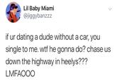 Lil Baby Miami @jiggybanzzz if ur dating a dude without a car, you single to me. w-- he gonna do? chase us down the highway in heelys??? LMFAOOO