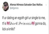 Afonso Mimoso Salvador Das Waifus @afgonos If ur dating an egoth girl ur single to me, tf isDark Princess gonna do, lick a knife?