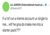 Go make a "starter pack":/memes/starter-packs meme about it. Found in a gallery of "Ur Single To Me Memes":https://cheezburger.com/9172741/ur-single-to-me-tweets-roast-tf-out-of-pretty-much-everyone on Memebase.