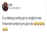 jite @JITEAGEGE if ur dating a white girl ur single to me tf hannah amber lynn goin do s
