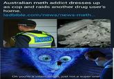 Australian meth addict dresses up as cop and raids another drug user's home. ladbible.com/news/news-meth... Police Oh you're a villain alright, just not a super one!