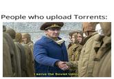 People who upload Torrents: I serve the Soviet Union