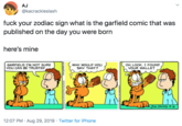 AJ @kacrackleslash f--- your zodiac sign what is the garfield comic that was published on the day you were born here's mine GARFIELD, I'M NOT SURE yOU CAN BE TRUSTED WHY WOULD YOU SAY THAT? OH, LOOK. I FOUND YOUR WALLET JPM DAVIS 5-6 12:07 PM Aug 29, 2019 Twitter for iPhone uopL uepuls ssaid