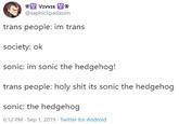 VIVVIE @saphicSpadassin trans people: im trans society: ok sonic: im sonic the hedgehog! trans people: h-------- its sonic the hedgehog sonic: the hedgehog 6:12 PM Sep 1, 2019 Twitter for Android