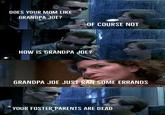 DOES YOUR MOM LIKE GRANDPA JOE? OF COURSE NOT HOW IS GRANDPA JOE? GRANDPA JOE JUST RAN SOME ERRANDS YOUR FOSTER PARENTS ARE DEAD