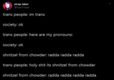strap taker @lowTmale trans people: im trans society: ok trans people: here are my pronouns: society: ok shnitzel from chowder: radda radda radda trans people: h-------- its shnitzel from chowder shnitzel from chowder: radda radda radda radda