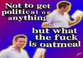 Not to get political or anything but what the f--- is oatmeal