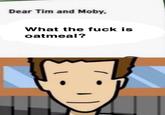 Dear Tim and Moby, What the f--- is oatmeal?