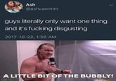 Ash @ashcammm guys literally only want one thing and it's f------ disgusting 2017-10-22, 1:56 AM ALITTLE BIT OF THE BUBBLY imgflip.com