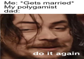 Me: *Gets married* My polygamist dad: do it again