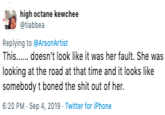 high octane kewchee etiabbea Replying to@ArsonArtist This...doesn't look like it was her fault. She was looking at the road at that time and it looks like somebody t boned the s--- out of her 6:20 PM Sep 4, 2019 Twitter for iPhone