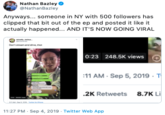 Nathan Bazley @NathanBazley Anyways... someone in NY with 500 followers has clipped that bit out of the ep and posted it like it actually happened... AND IT'S NOW GOING VIRAL nd dive o 0:23 248.5K views T 11 AM Sep 5, 2019 8.7K Li 2K Retweets 11:27 PM Sep 4, 2019 Twitter Web App