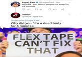 Logan Paul@LoganPaul 4m why did i just watch people cut soap for 45 minutes t1 81 101 673 NI@NightTigerFTW Replying to@Logan Paul Why did you film a dead body for 5 minutes FLEX TAPE CAN'T FIX THAT