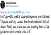 TREAD Chase Hickman @NotChaseHickman MERIC Replying to@chartdata @HITSDD and 5 others Ey it's good to see the boys getting some love. It's been 13 years and they poured their heart and soul into that album. Pretty sad to see pop fans wanting them to flop just to see their favorite artist at #1.