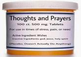 Thoughts and Prayers 100 ct. 500 mg. Tablets For use in times of stress, pain, or need Active Ingredient Wishes Inactive Ingredients god, Jesus, holy spirit (Placebo; Doesn't Actually Do Anything)