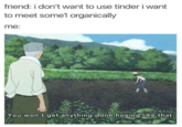 friend: i don't want to use tinder i want to meet some1 organically me: You won't get anything done hoeing like that