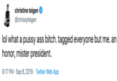 christine teigen @chrissyteigen lol what a p---- ass bitch. tagged everyone but me. an honor, mister president. 9:17 PM Sep 8, 2019 Twitter Web App