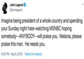 John Legend @johnlegend Imagine being president of a whole country and spending your Sunday night hate-watching MSNBC hoping somebody--ANYBODY-will praise you. Melania, please praise this man. He needs you. 9:20 PM Sep 8, 2019 Twitter for Android